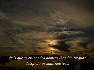 Pois que as cruzes dos homens lhes dão tréguas deixando-os mais sensíveis 