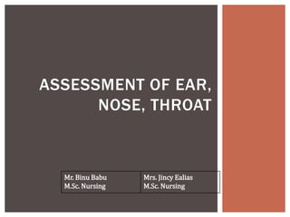 ASSESSMENT OF EAR,
NOSE, THROAT
Mr. Binu Babu
M.Sc. Nursing
Mrs. Jincy Ealias
M.Sc. Nursing
 