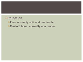 Palpation
Ears: normally soft and non tender
Mastoid bone: normally non tender
 