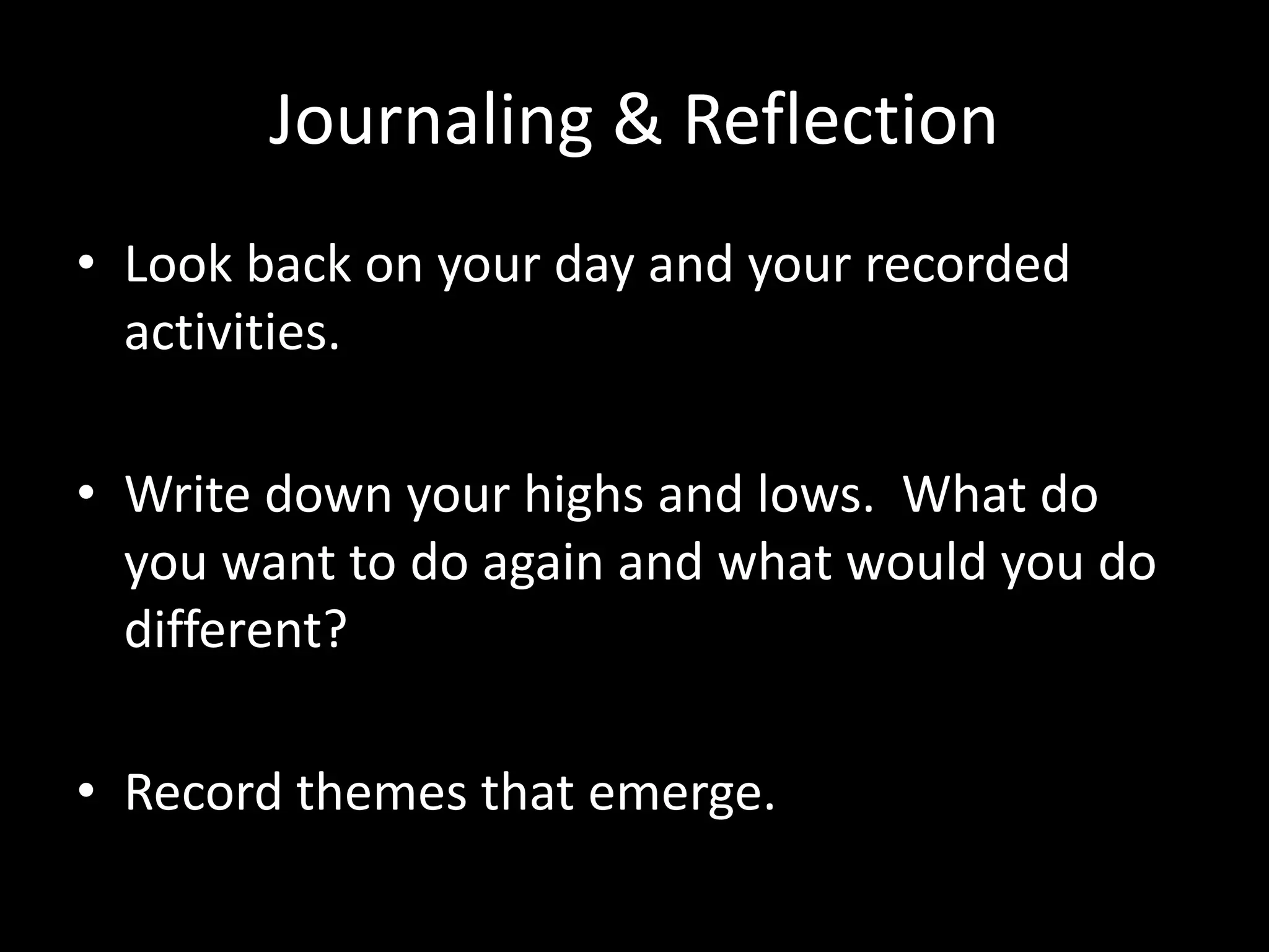 Journaling & Reflection
• Look back on your day and your recorded
activities.
• Write down your highs and lows. What do
you want to do again and what would you do
different?
• Record themes that emerge.
 