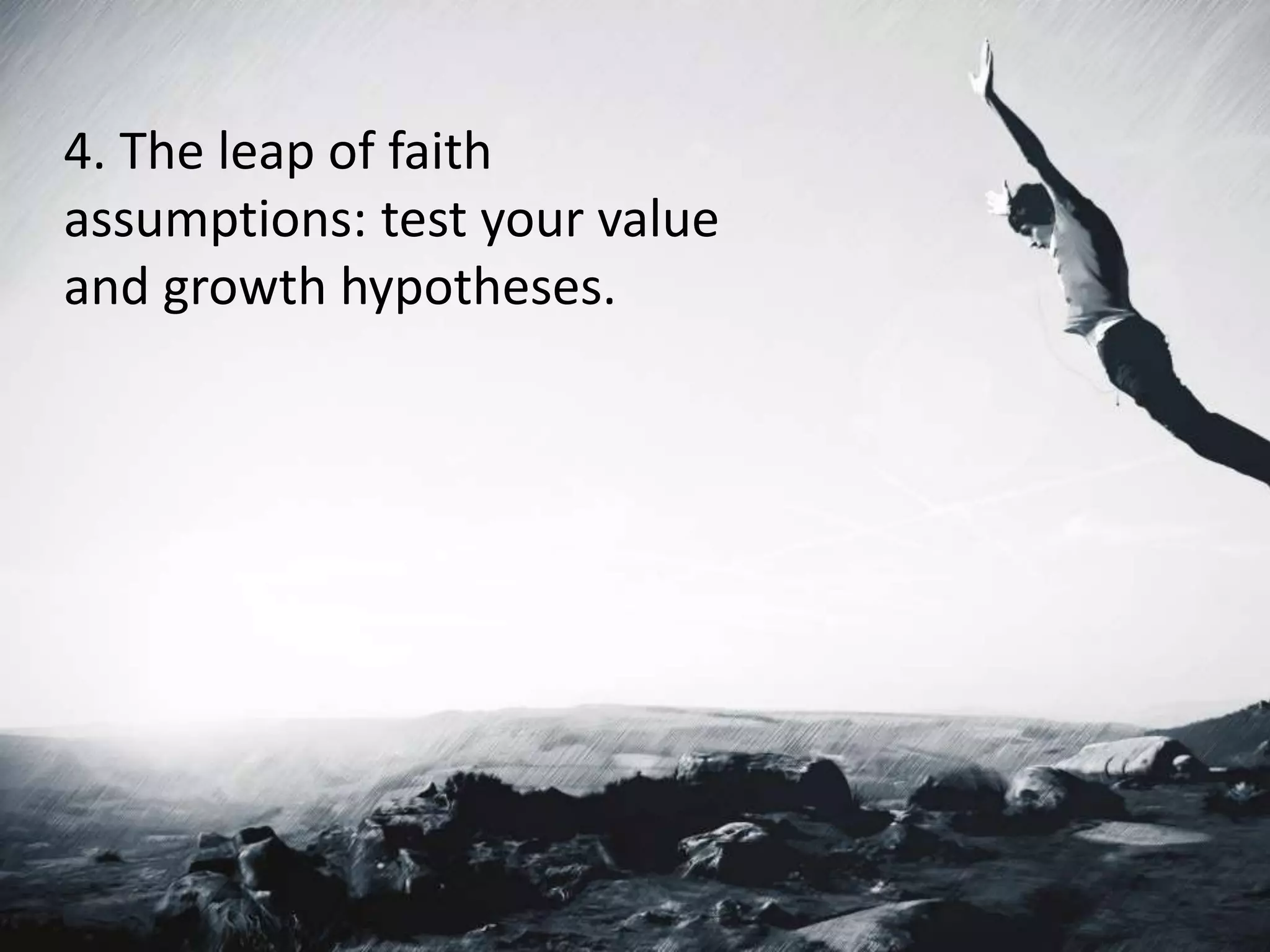 4. The leap of faith
assumptions: test your value
and growth hypotheses.
 