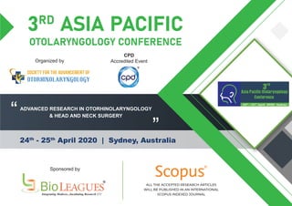 3RD
ASIA PACIFIC
OTOLARYNGOLOGY CONFERENCE
24th
- 25th
April 2020 | Sydney, Australia
ADVANCED RESEARCH IN OTORHINOLARYNGOLOGY
& HEAD AND NECK SURGERY“
”
Sponsored by
Organized by
R
ALL THE ACCEPTED RESEARCH ARTICLES
WILL BE PUBLISHED IN AN INTERNATIONAL
SCOPUS INDEXED JOURNAL
CPD
Accredited Event
 