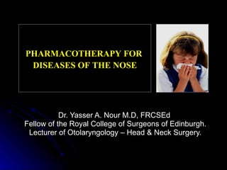 Dr. Yasser A. Nour M.D, FRCSEd  Fellow of the Royal College of Surgeons of Edinburgh. Lecturer of Otolaryngology – Head & Neck Surgery. PHARMACOTHERAPY FOR  DISEASES OF THE NOSE 