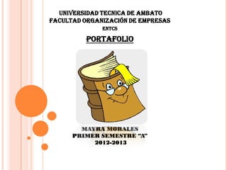 UNIVERSIDAD TECNICA DE AMBATO
FACULTAD ORGANIZACIÓN DE EMPRESAS
              ENTCS

          PORTAFOLIO




        MAYRA MORALES
      PRIMER SEMESTRE “A”
           2012-2013
 