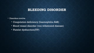 BLEEDING DISORDER
• Disorders involve
• Coagulation deficiency (haemophilia A&B)
• Blood vessel disorder (von willebrand disease)
• Platelet dysfunction(ITP)
 