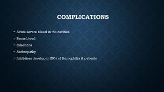 COMPLICATIONS
• Acute severe bleed in the cavities
• Psoas bleed
• Infections
• Anthropathy
• Inhibitors develop in 25% of Hemophilia A patients
 