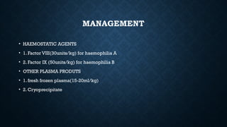 MANAGEMENT
• HAEMOSTATIC AGENTS
• 1. Factor VIII(30units/kg) for haemophilia A
• 2. Factor IX (50units/kg) for haemophilia B
• OTHER PLASMA PRODUTS
• 1. fresh frozen plasma(15-20ml/kg)
• 2. Cryoprecipitate
 