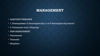 MANAGEMENT
• ADJUVANT THERAPIES
• 1. Desmopressin (0.3microgram/kg i.v or 0.4microgram/kg subcut)
• 2.Tranexamic acid (15mg/kg)
• PAIN MANAGEMENT
• Paracetamol
• Tramadol
• Morphine
 