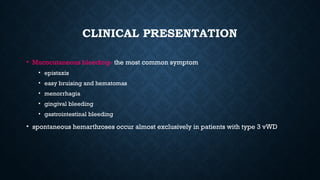 CLINICAL PRESENTATION
• Mucocutaneous bleeding- the most common symptom
• epistaxis
• easy bruising and hematomas
• menorrhagia
• gingival bleeding
• gastrointestinal bleeding
• spontaneous hemarthroses occur almost exclusively in patients with type 3 vWD
 