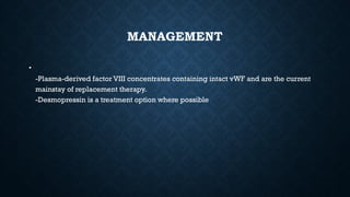 MANAGEMENT
•
-Plasma-derived factor VIII concentrates containing intact vWF and are the current
mainstay of replacement therapy.
-Desmopressin is a treatment option where possible
 