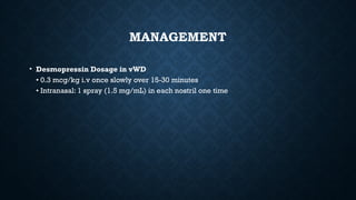 MANAGEMENT
• Desmopressin Dosage in vWD
• 0.3 mcg/kg i.v once slowly over 15-30 minutes
• Intranasal: 1 spray (1.5 mg/mL) in each nostril one time
 