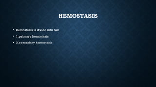 HEMOSTASIS
• Hemostasis is divide into two
• 1. primary hemostasis
• 2. secondary hemostasis
 