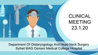 CLINICAL
MEETING
23.1.20
Department Of Otolaryngology And Head Neck Surgery
Sylhet MAG Osmani Medical College Hospital
 