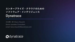 エンタープライズ・クラウドのための
ソフトウェア・インテリジェンス
Dynatrace
日吉潤一郎 (Harry Hiyoshi)
Senior presales Consultant
email: harry.hiyoshi@dynatrace.com
 