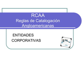 RCAA
Reglas de Catalogación
Angloamericanas
ENTIDADES
CORPORATIVAS
 