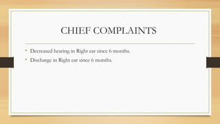 CHIEF COMPLAINTS
• Decreased hearing in Right ear since 6 months.
• Discharge in Right ear since 6 months.
 