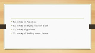• No history of Pain in ear
• No history of ringing sensation in ear
• No history of giddiness
• No history of Swelling around the ear
 