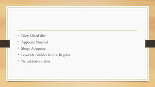 • Diet: Mixed diet
• Appetite: Normal
• Sleep: Adequate
• Bowel & Bladder habits: Regular
• No addictive habits
 