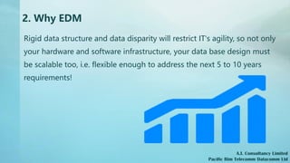 2. Why EDM
A.I. Consultancy Limited
Pacific Rim Telecomm Datacomm Ltd
Rigid data structure and data disparity will restric...