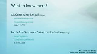 Want to know more?
A.I. Consultancy Limited (Macau)
www.architectedinfo.com
itmcimn@netvigator.com
853-63192039
Pacific Rim Telecomm Datacomm Limited (Hong Kong)
www.pr-data.com
rico.Chiang@pr-data.com
852-90823965
A.I. Consultancy Limited
Pacific Rim Telecomm Datacomm Ltd
 