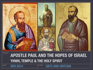 APOSTLE PAUL AND THE HOPES OF ISRAEL 
YHWH, TEMPLE & THE HOLY SPIRIT 
SBTC AND HSOT&M 
PROJECT 
DATE NOV 2014 CLIENT 
 