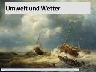 Umwelt und Wetter
Bild:	
  h(p://commons.wikimedia.org/wiki/File:Andreas_Achenbach_-­‐_Schiﬀe_im_Sturm_an_der_holl%C3%A4ndischen_K%C3%BCste.jpg	
  	
  	
  
 