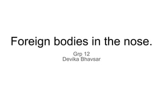 Foreign bodies in the nose.
Grp 12
Devika Bhavsar
 