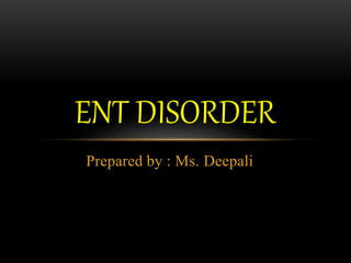 Prepared by : Ms. Deepali
ENT DISORDER
 