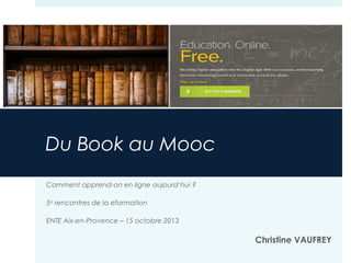 Du Book au Mooc
Comment apprend-on en ligne aujourd’hui ?
5e rencontres de la eformation
ENTE Aix-en-Provence – 15 octobre 2013

Christine VAUFREY

 