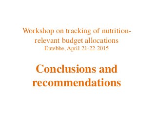 Workshop on tracking of nutrition-
relevant budget allocations
Entebbe, April 21-22 2015
Conclusions and
recommendations
 