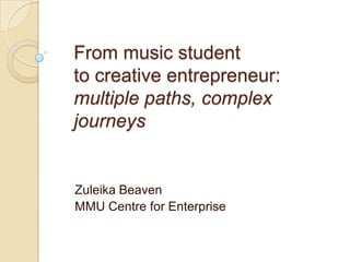 From music student to creative entrepreneur: multiple paths, complex journeys Zuleika Beaven  MMU Centre for Enterprise 