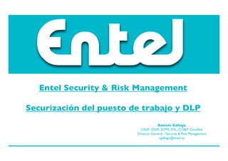 Entel Security & Risk Management

Securización del puesto de trabajo y DLP
                                      Ramsés Gallego
                           CISSP, CISM, SCPM, ITIL, COBIT Certiﬁed
                         Director General - Security & Risk Management
                                      rgallego@entel.es
 