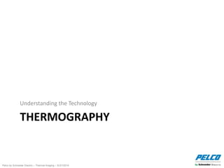 Pelco by Schneider Electric – Thermal Imaging – 5//21/2014
THERMOGRAPHY
Understanding the Technology
 