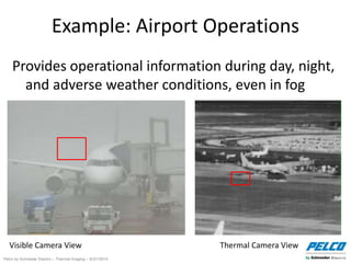 Pelco by Schneider Electric – Thermal Imaging – 5//21/2014
Example: Airport Operations
Provides operational information during day, night,
and adverse weather conditions, even in fog
Visible Camera View Thermal Camera View
 