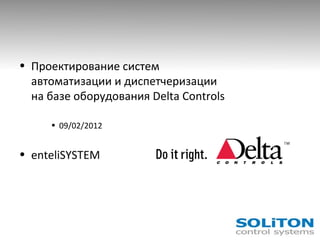 • Проектирование систем
автоматизации и диспетчеризации
на базе оборудования Delta Controls
• 09/02/2012
• enteliSYSTEM
 