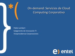 On-demand: Servicios de Cloud Computing Corporativo Pablo Lambert Subgerente de Innovación TI Vicepresidencia Corporaciones 