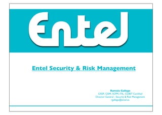 Entel Security & Risk Management


                                Ramsés Gallego
                     CISSP, CISM, SCPM, ITIL, COBIT Certiﬁed
                   Director General - Security & Risk Management
                                rgallego@entel.es
 