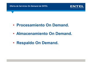Oferta de Servicios On Demand de ENTEL




   • Procesamiento On Demand.

   • Almacenamiento On Demand.

   • Respaldo On Demand.
 