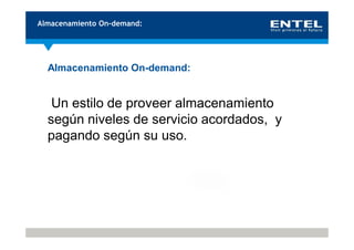 Almacenamiento On-demand:




  Almacenamiento On-demand:


   Un estilo de proveer almacenamiento
  según niveles de servicio acordados, y
  pagando según su uso.
 
