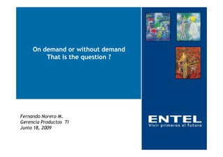 On demand or without demand
         That is the question ?




Fernando Norero M.
Gerencia Productos TI
Junio 18, 2009
 