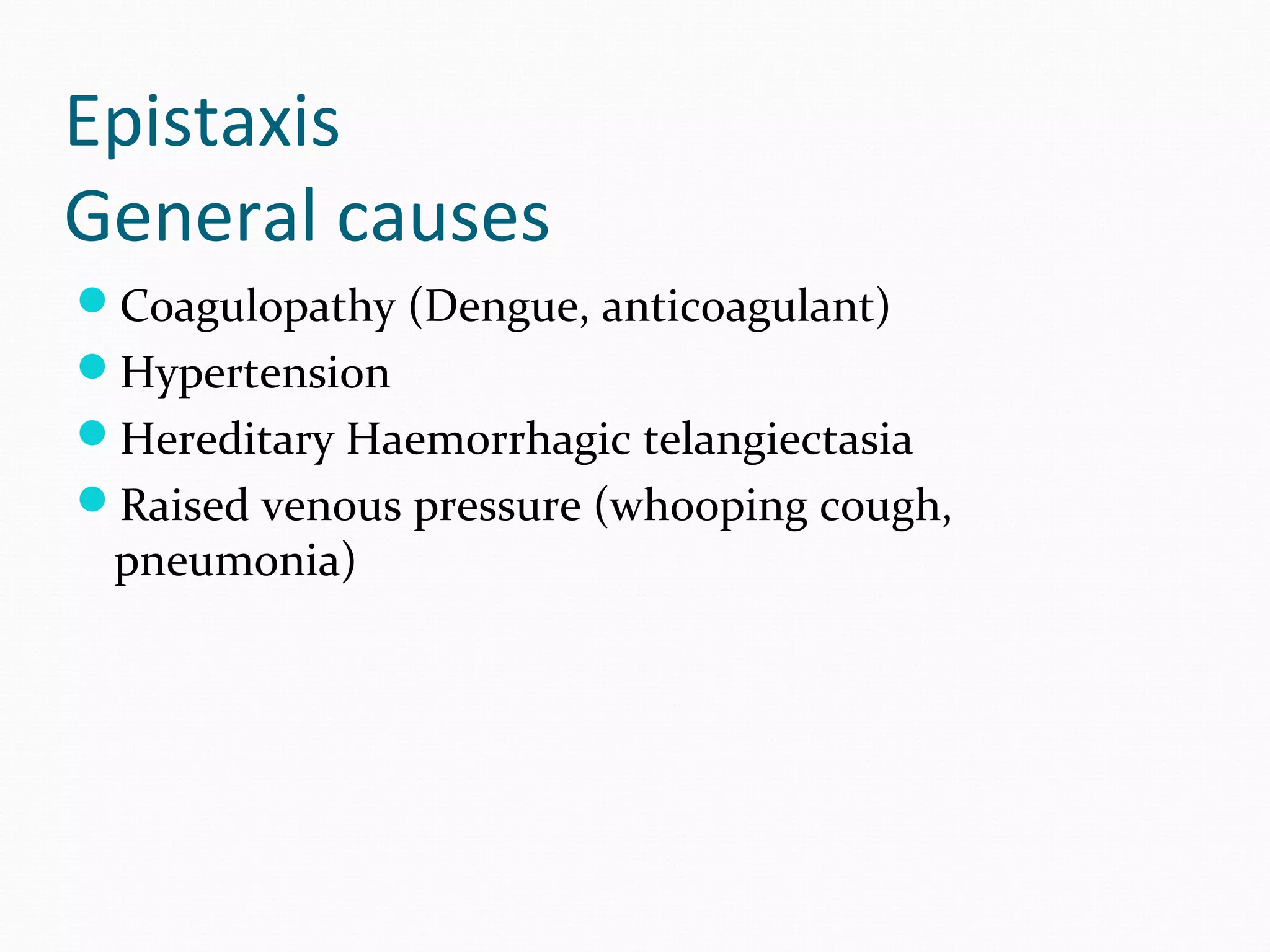 Epistaxis
General causes
Coagulopathy (Dengue, anticoagulant)
Hypertension
Hereditary Haemorrhagic telangiectasia
Raised venous pressure (whooping cough,

pneumonia)

 