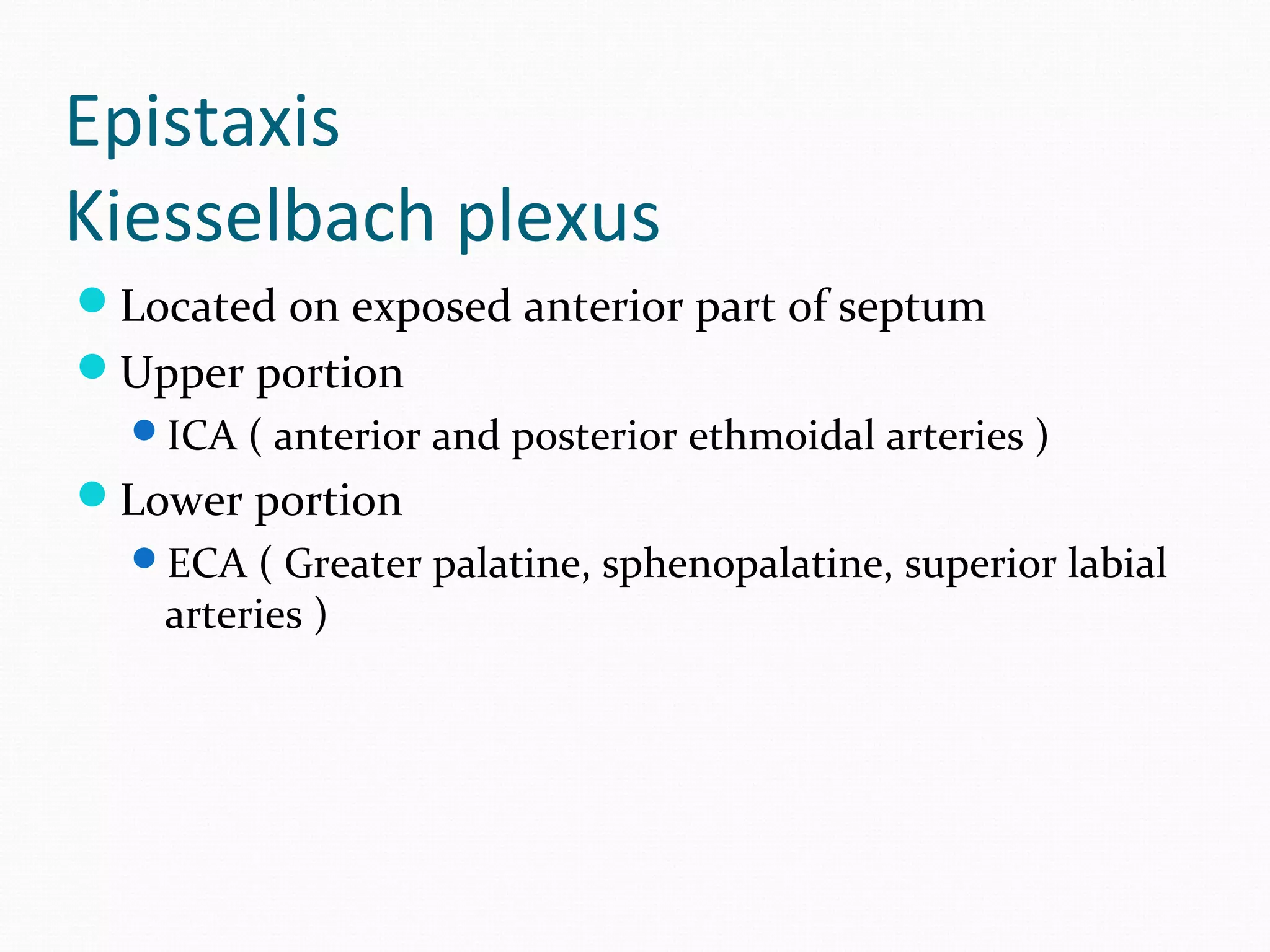 Epistaxis
Kiesselbach plexus
Located on exposed anterior part of septum
Upper portion
ICA ( anterior and posterior ethmoidal arteries )

Lower portion
ECA ( Greater palatine, sphenopalatine, superior labial

arteries )

 