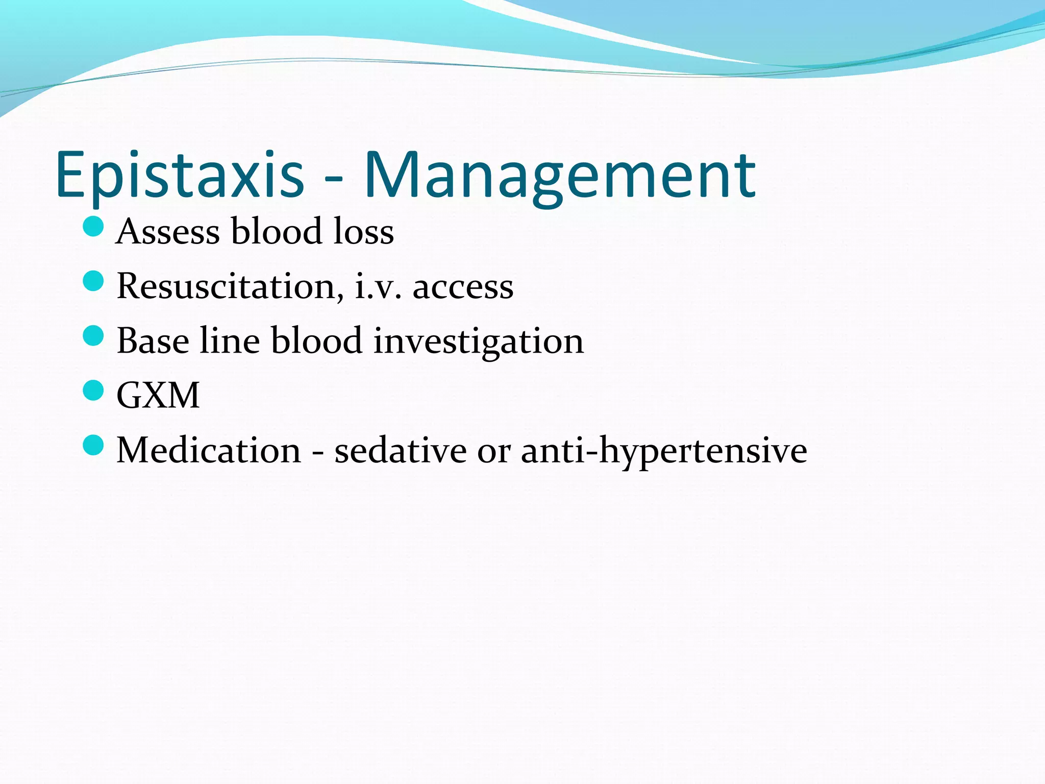 Epistaxis - Management
Assess blood loss

Resuscitation, i.v. access
Base line blood investigation
GXM
Medication - sedative or anti-hypertensive

 