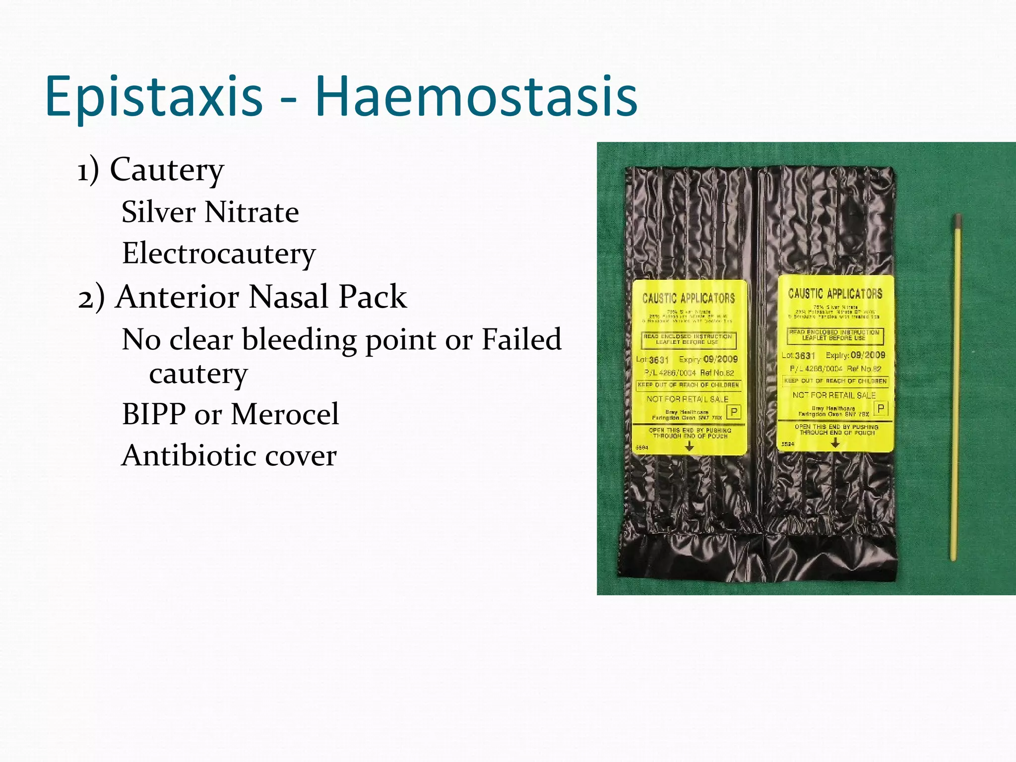 Epistaxis - Haemostasis
1) Cautery
Silver Nitrate
Electrocautery

2) Anterior Nasal Pack
No clear bleeding point or Failed
cautery
BIPP or Merocel
Antibiotic cover

 