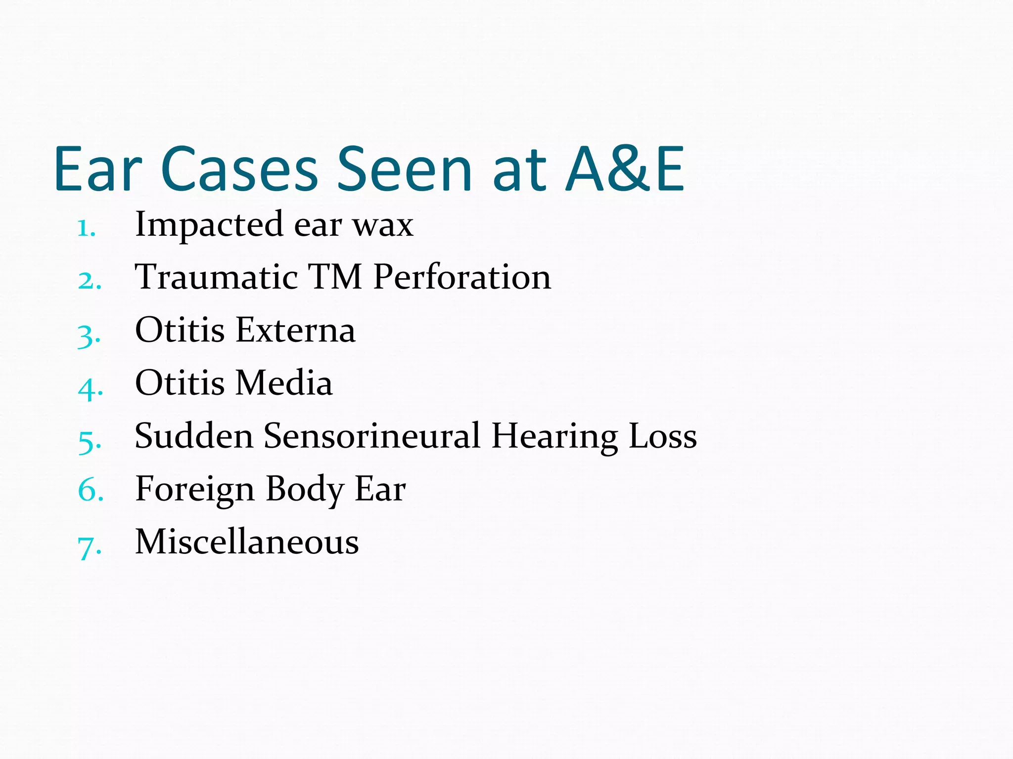 Ear Cases Seen at A&E
1.

2.
3.
4.
5.
6.
7.

Impacted ear wax
Traumatic TM Perforation
Otitis Externa
Otitis Media
Sudden Sensorineural Hearing Loss
Foreign Body Ear
Miscellaneous

 