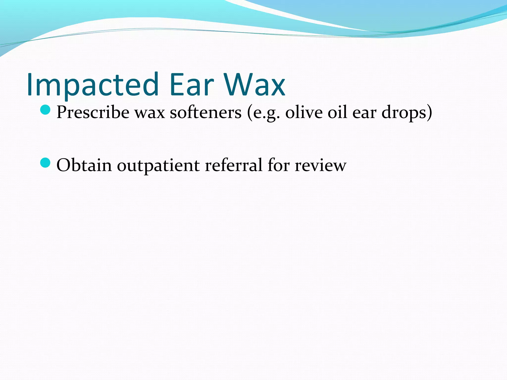 Impacted Ear Wax

Prescribe wax softeners (e.g. olive oil ear drops)
Obtain outpatient referral for review

 