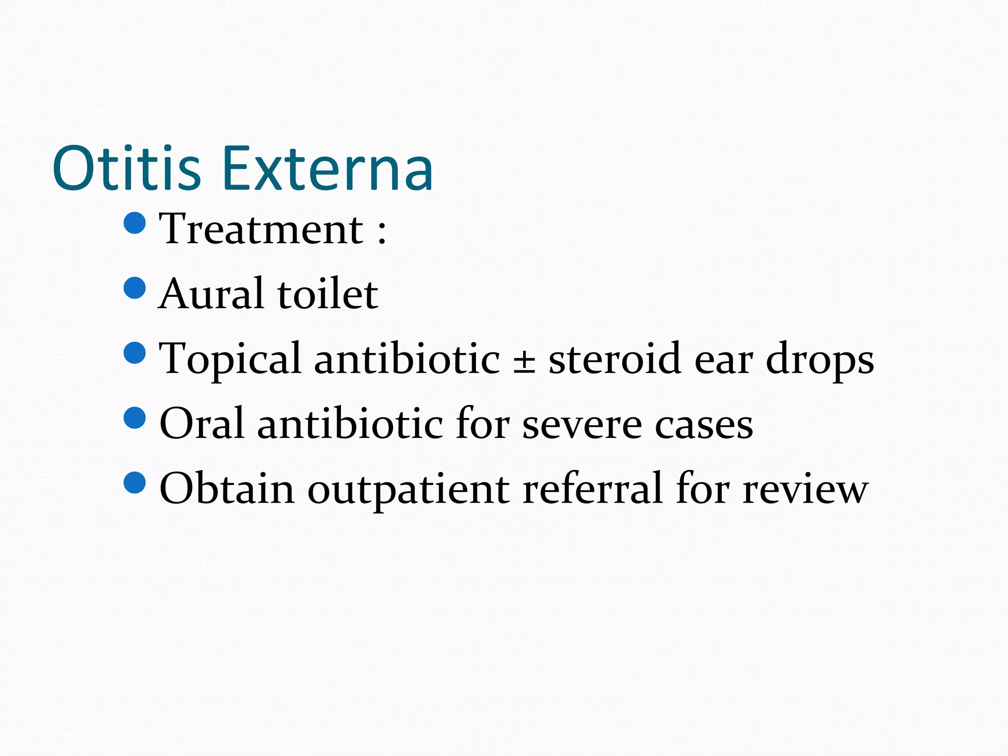 Otitis Externa
Treatment :
Aural toilet
Topical antibiotic ± steroid ear drops
Oral antibiotic for severe cases
Obtain outpatient referral for review

 