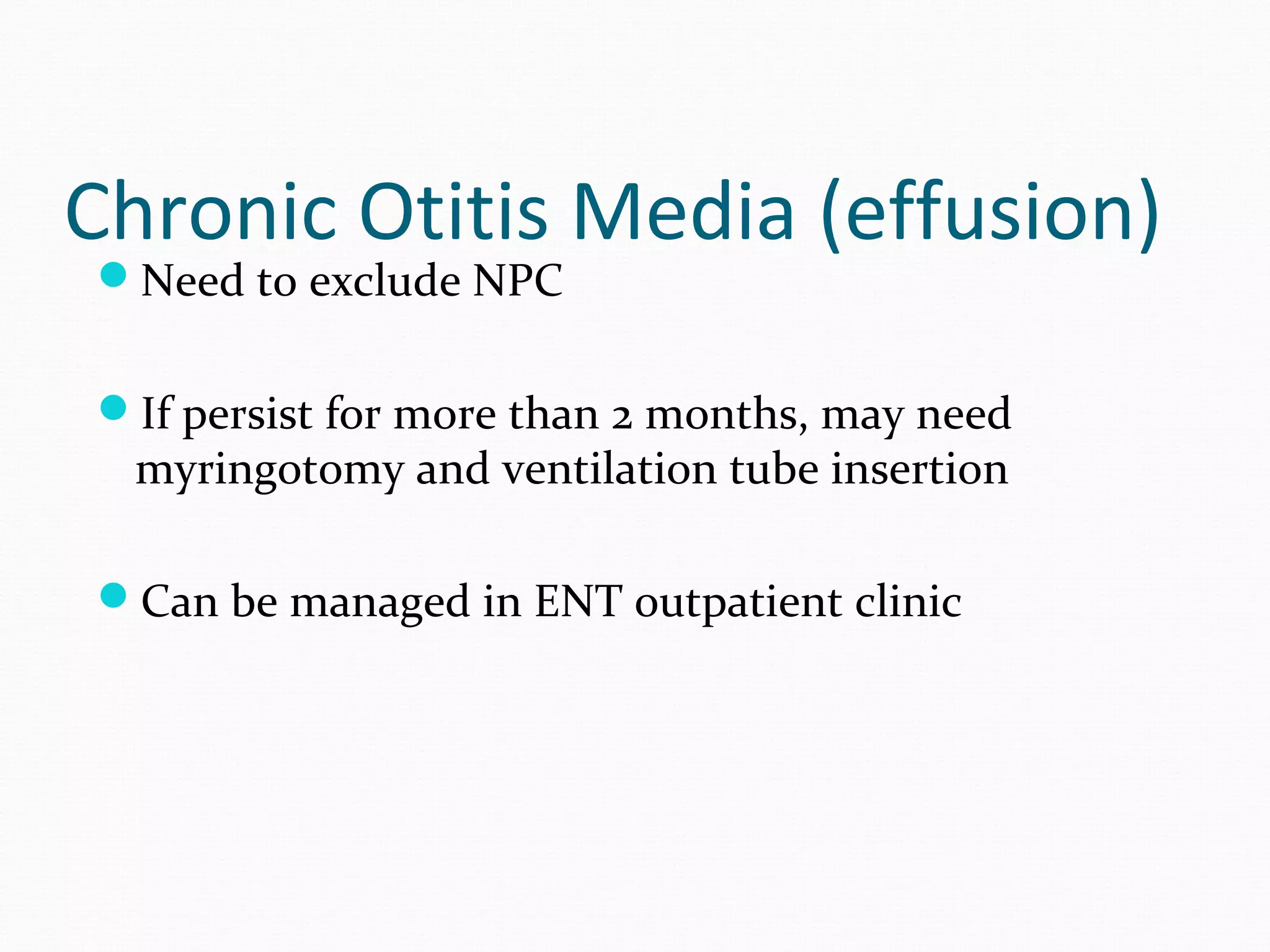 Chronic Otitis Media (effusion)
Need to exclude NPC

If persist for more than 2 months, may need

myringotomy and ventilation tube insertion

Can be managed in ENT outpatient clinic

 