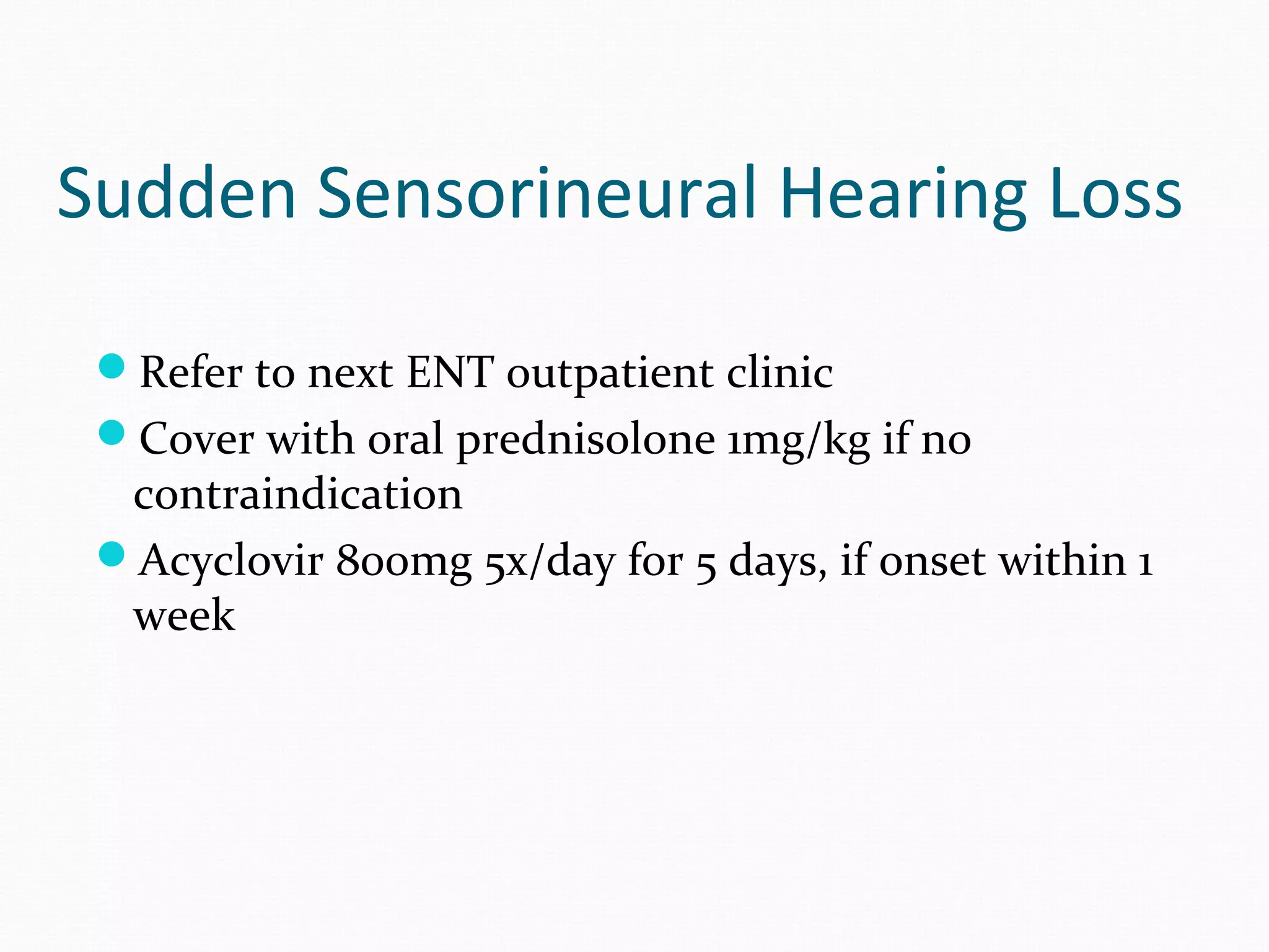 Sudden Sensorineural Hearing Loss
Refer to next ENT outpatient clinic
Cover with oral prednisolone 1mg/kg if no

contraindication
Acyclovir 800mg 5x/day for 5 days, if onset within 1
week

 