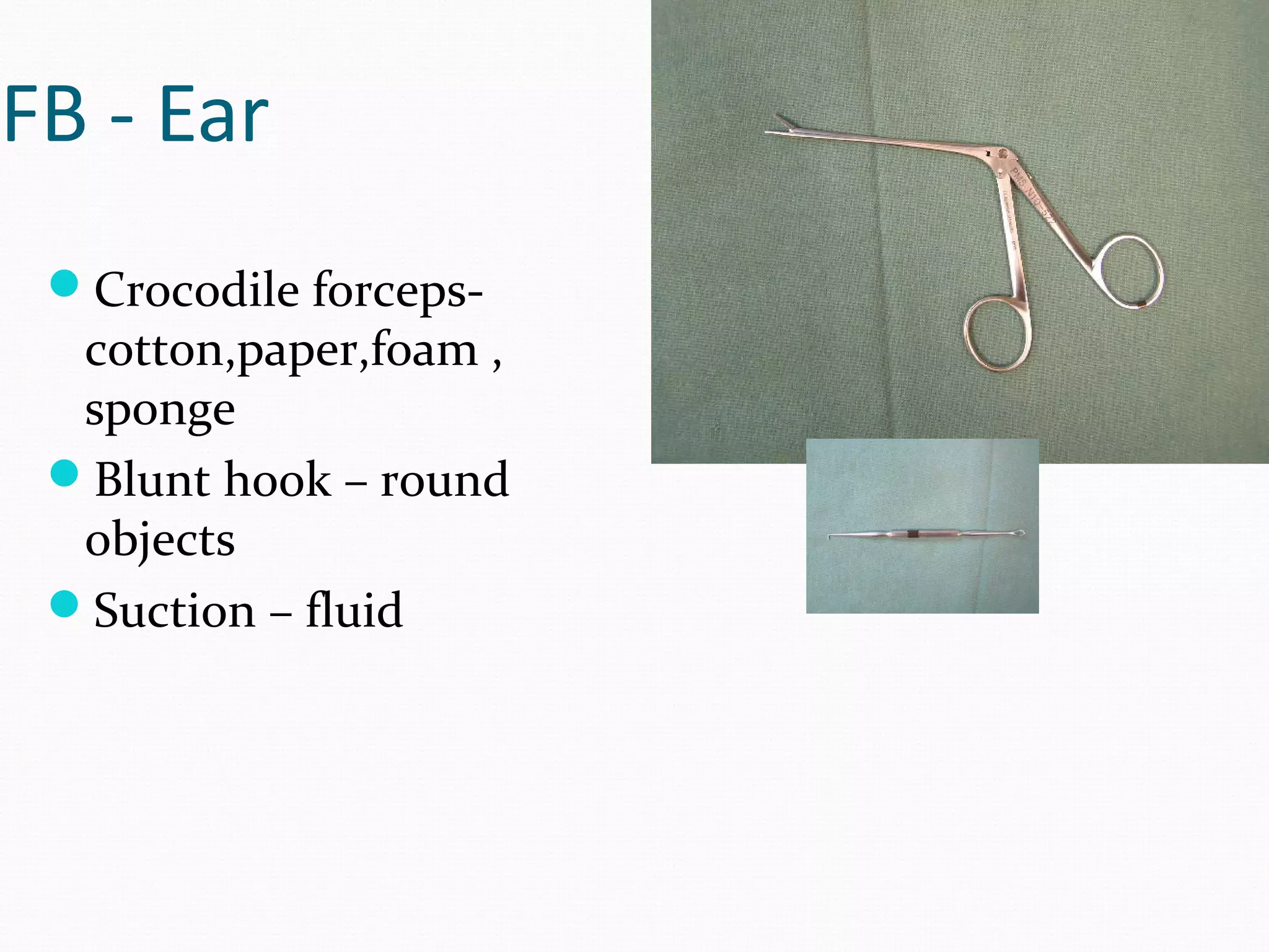 FB - Ear
Crocodile forceps-

cotton,paper,foam ,
sponge
Blunt hook – round
objects
Suction – fluid

 